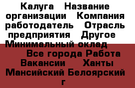 Калуга › Название организации ­ Компания-работодатель › Отрасль предприятия ­ Другое › Минимальный оклад ­ 10 000 - Все города Работа » Вакансии   . Ханты-Мансийский,Белоярский г.